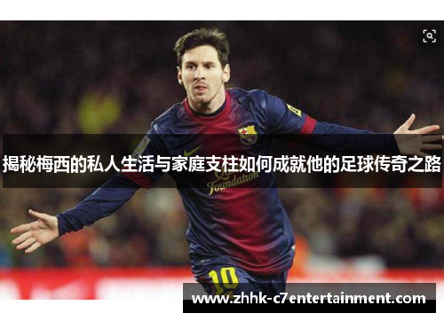 揭秘梅西的私人生活与家庭支柱如何成就他的足球传奇之路