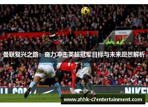 曼联复兴之路:奋力冲击英超冠军目标与未来愿景解析 曼联复兴之路:奋力冲击英超冠军目标与未来愿景解析