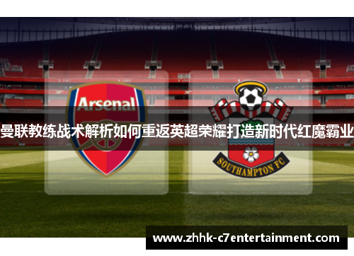曼联教练战术解析如何重返英超荣耀打造新时代红魔霸业 曼联教练战术解析如何重返英超荣耀打造新时代红魔霸业