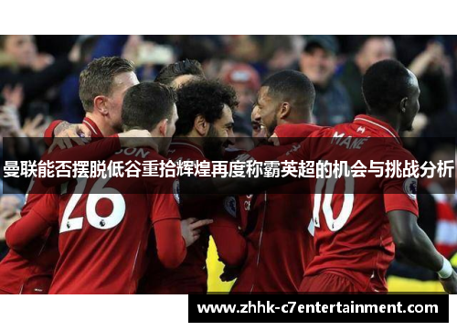 曼联能否摆脱低谷重拾辉煌再度称霸英超的机会与挑战分析 曼联能否摆脱低谷重拾辉煌再度称霸英超的机会与挑战分析