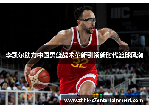 李凯尔助力中国男篮战术革新引领新时代篮球风潮 李凯尔助力中国男篮战术革新引领新时代篮球风潮