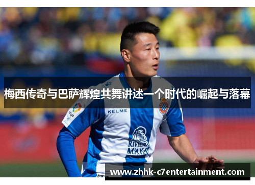 梅西传奇与巴萨辉煌共舞讲述一个时代的崛起与落幕