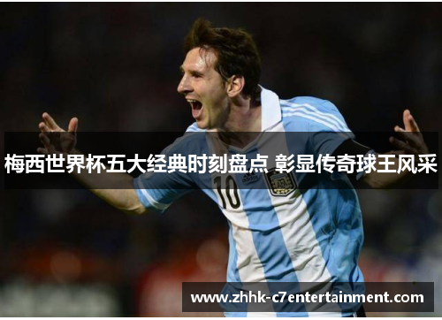 梅西世界杯五大经典时刻盘点 彰显传奇球王风采 梅西世界杯五大经典时刻盘点 彰显传奇球王风采