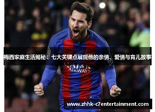 梅西家庭生活揭秘:七大关键点展现他的亲情、爱情与育儿故事 梅西家庭生活揭秘:七大关键点展现他的亲情、爱情与育儿故事