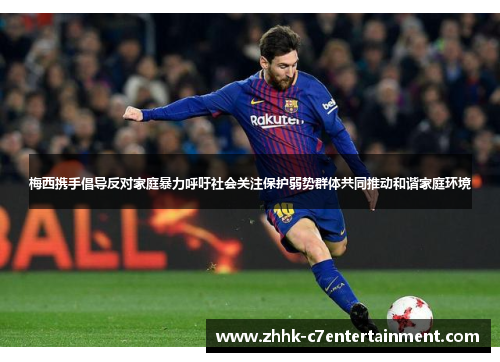 梅西携手倡导反对家庭暴力呼吁社会关注保护弱势群体共同推动和谐家庭环境