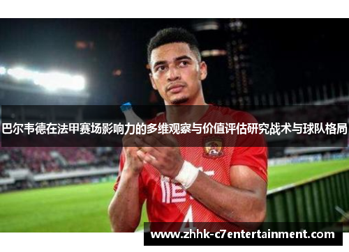 巴尔韦德在法甲赛场影响力的多维观察与价值评估研究战术与球队格局
