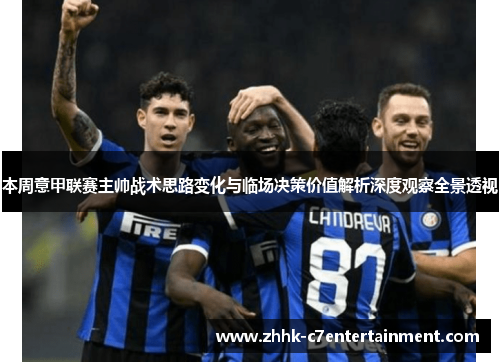 本周意甲联赛主帅战术思路变化与临场决策价值解析深度观察全景透视