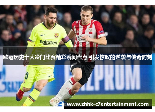 欧冠历史十大冷门比赛精彩瞬间盘点 引发惊叹的逆袭与传奇时刻