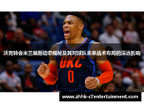 沃克转会米兰最新动态揭秘及其对球队未来战术布局的深远影响