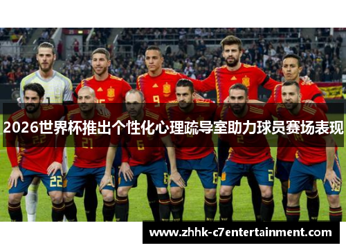 2026世界杯推出个性化心理疏导室助力球员赛场表现