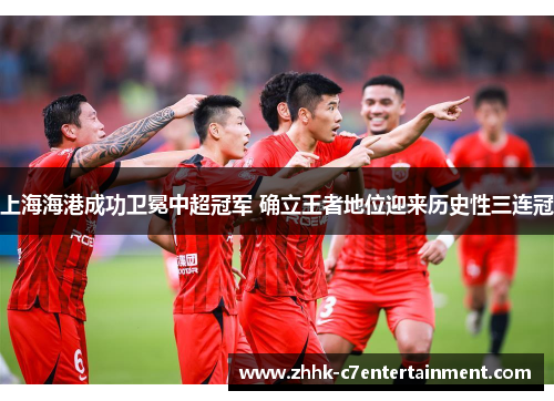 上海海港成功卫冕中超冠军 确立王者地位迎来历史性三连冠