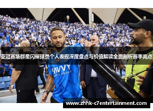 亚冠赛场群星闪耀球员个人表现深度盘点与价值解读全面剖析赛季亮点