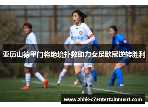 亚历山德里门将绝境扑救助力女足欧冠逆转胜利