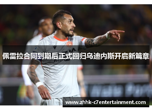 佩雷拉合同到期后正式回归乌迪内斯开启新篇章