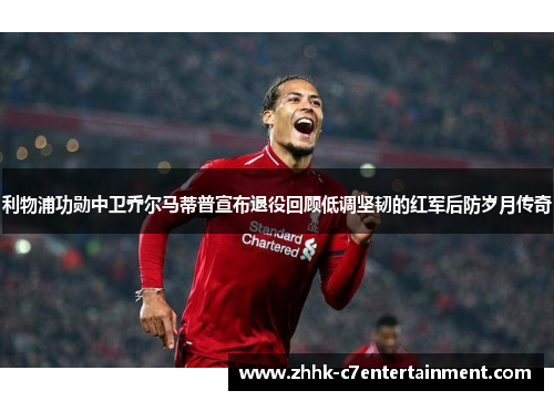 利物浦功勋中卫乔尔马蒂普宣布退役回顾低调坚韧的红军后防岁月传奇