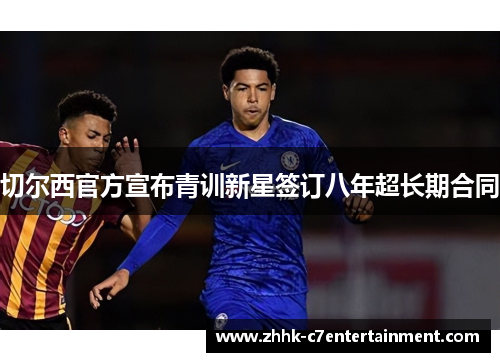 切尔西官方宣布青训新星签订八年超长期合同