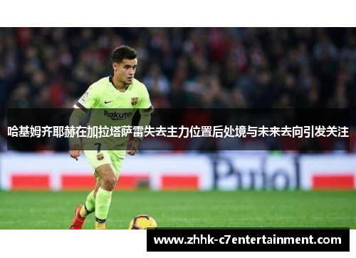 哈基姆齐耶赫在加拉塔萨雷失去主力位置后处境与未来去向引发关注