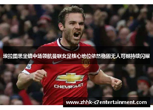 埃拉图恩坐镇中场领航曼联女足核心地位依然稳固无人可撼持续闪耀