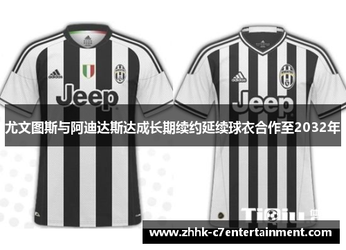 尤文图斯与阿迪达斯达成长期续约延续球衣合作至2032年