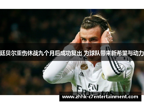 廷贝尔重伤休战九个月后成功复出 为球队带来新希望与动力