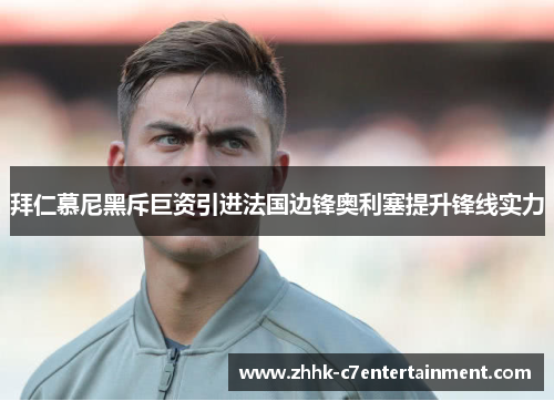 拜仁慕尼黑斥巨资引进法国边锋奥利塞提升锋线实力