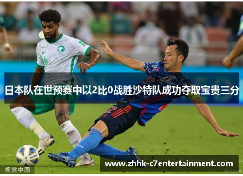 日本队在世预赛中以2比0战胜沙特队成功夺取宝贵三分