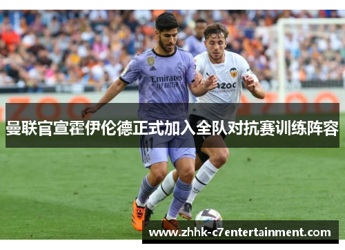 曼联官宣霍伊伦德正式加入全队对抗赛训练阵容