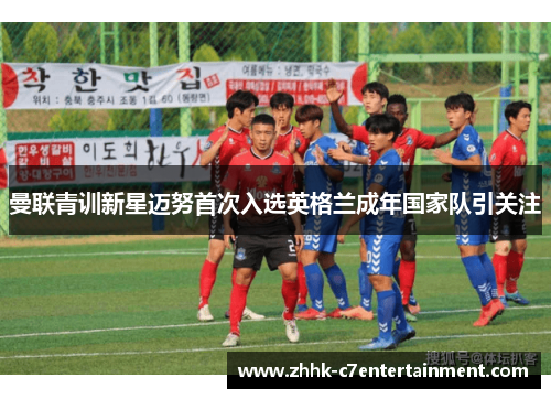 曼联青训新星迈努首次入选英格兰成年国家队引关注