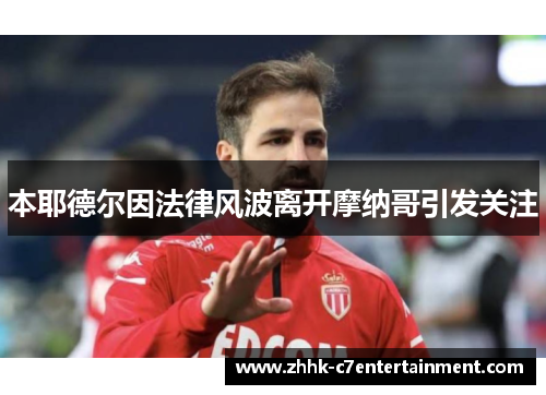 本耶德尔因法律风波离开摩纳哥引发关注