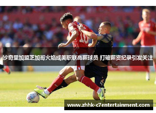 沙奇里加盟芝加哥火焰成美职联高薪球员 打破薪资纪录引发关注