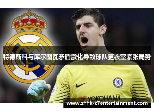 特德斯科与库尔图瓦矛盾激化导致球队更衣室紧张局势