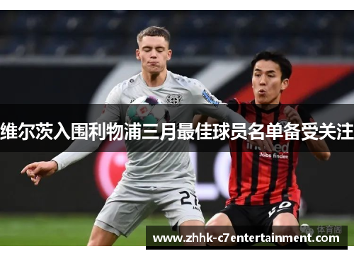 维尔茨入围利物浦三月最佳球员名单备受关注