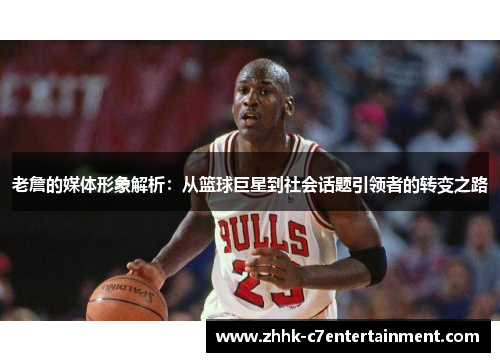 老詹的媒体形象解析：从篮球巨星到社会话题引领者的转变之路