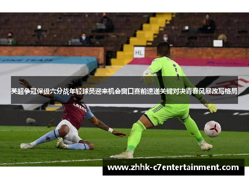 英超争冠保级六分战年轻球员迎来机会窗口赛前速递关键对决青春风暴改写格局