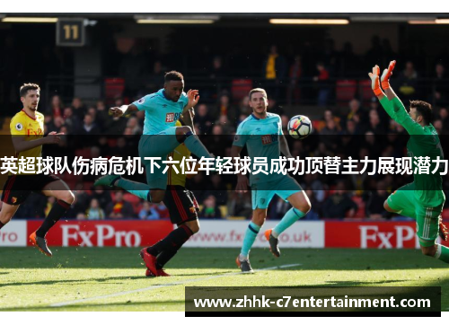 英超球队伤病危机下六位年轻球员成功顶替主力展现潜力