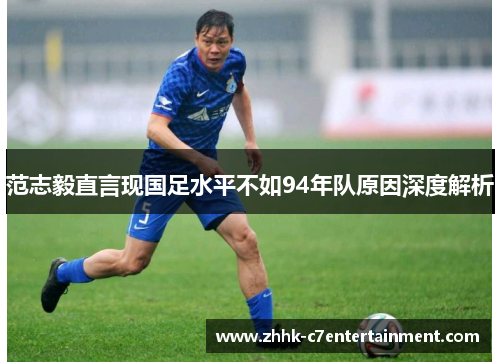 范志毅直言现国足水平不如94年队原因深度解析