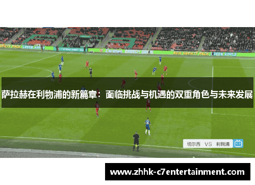 萨拉赫在利物浦的新篇章：面临挑战与机遇的双重角色与未来发展