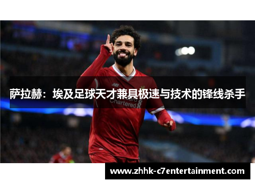 萨拉赫：埃及足球天才兼具极速与技术的锋线杀手