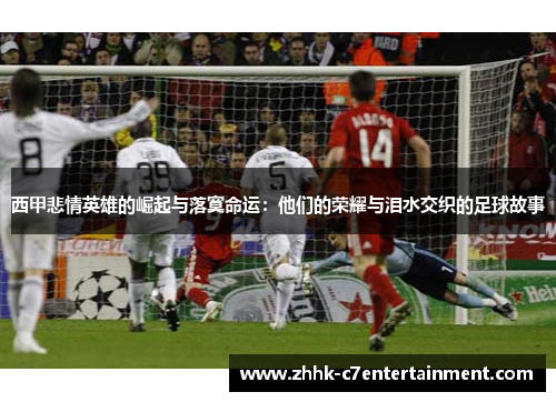 西甲悲情英雄的崛起与落寞命运：他们的荣耀与泪水交织的足球故事