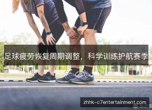 足球疲劳恢复周期调整，科学训练护航赛季
