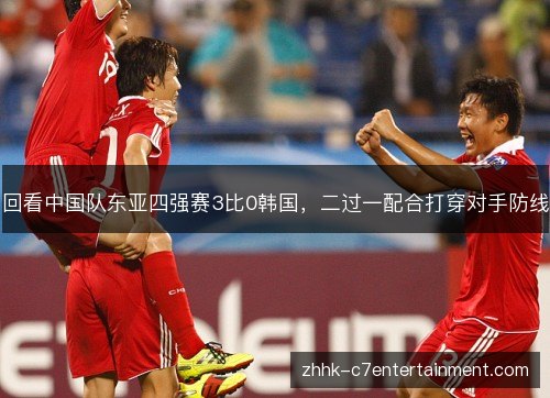 回看中国队东亚四强赛3比0韩国，二过一配合打穿对手防线