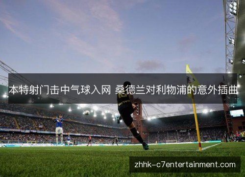 本特射门击中气球入网 桑德兰对利物浦的意外插曲